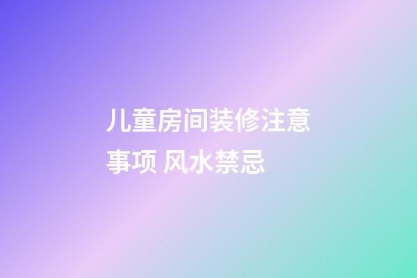 儿童房间装修注意事项 风水禁忌